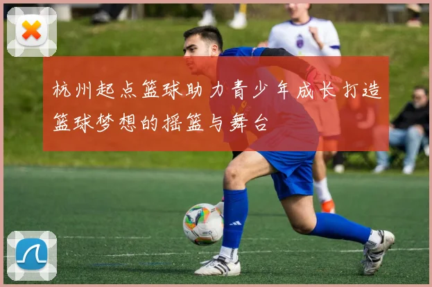 杭州起点篮球助力青少年成长打造篮球梦想的摇篮与舞台