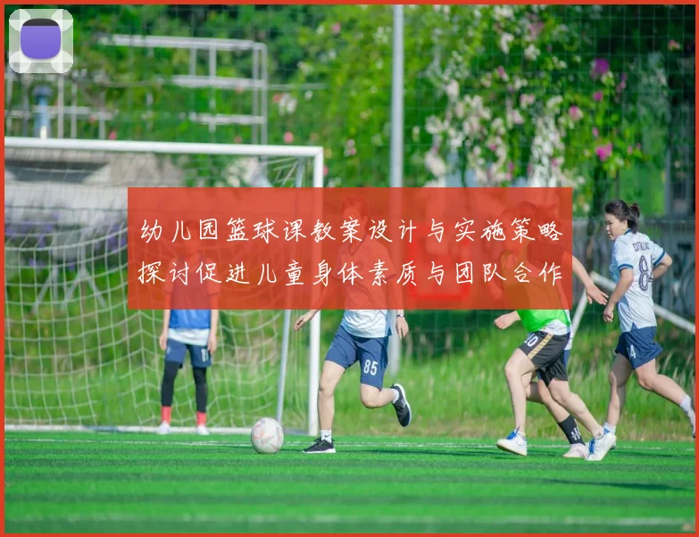 幼儿园篮球课教案设计与实施策略探讨促进儿童身体素质与团队合作能力发展