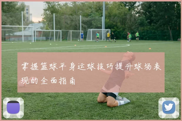 掌握篮球平身运球技巧提升球场表现的全面指南