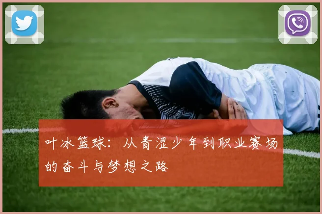 叶冰篮球：从青涩少年到职业赛场的奋斗与梦想之路