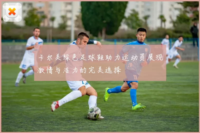 卡尔美绿色足球鞋助力运动员展现激情与活力的完美选择