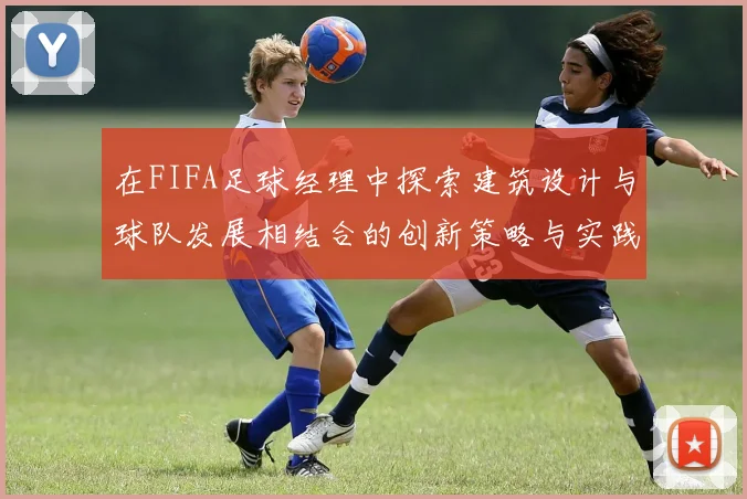 在FIFA足球经理中探索建筑设计与球队发展相结合的创新策略与实践