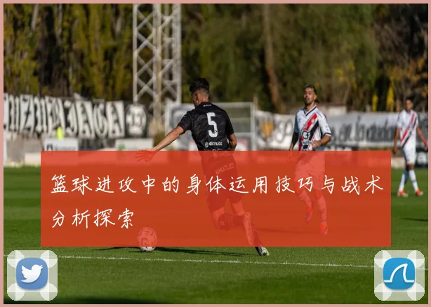 篮球进攻中的身体运用技巧与战术分析探索