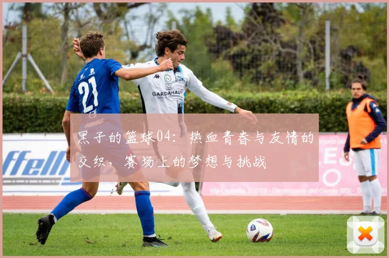 黑子的篮球04：热血青春与友情的交织，赛场上的梦想与挑战