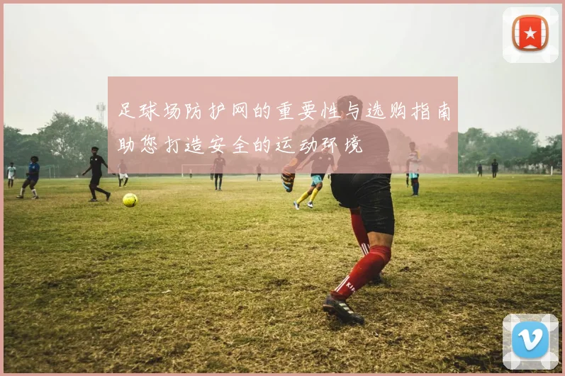 足球场防护网的重要性与选购指南助您打造安全的运动环境