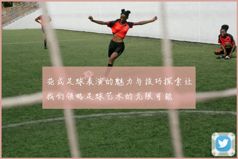 花式足球表演的魅力与技巧探索让我们领略足球艺术的无限可能