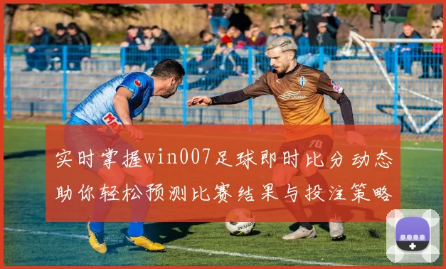 实时掌握win007足球即时比分动态助你轻松预测比赛结果与投注策略