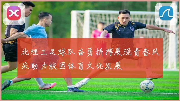 北理工足球队奋勇拼搏展现青春风采助力校园体育文化发展