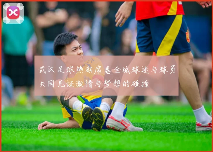 武汉足球热潮席卷全城球迷与球员共同见证激情与梦想的碰撞