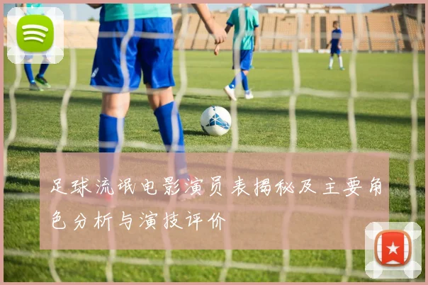 足球流氓电影演员表揭秘及主要角色分析与演技评价