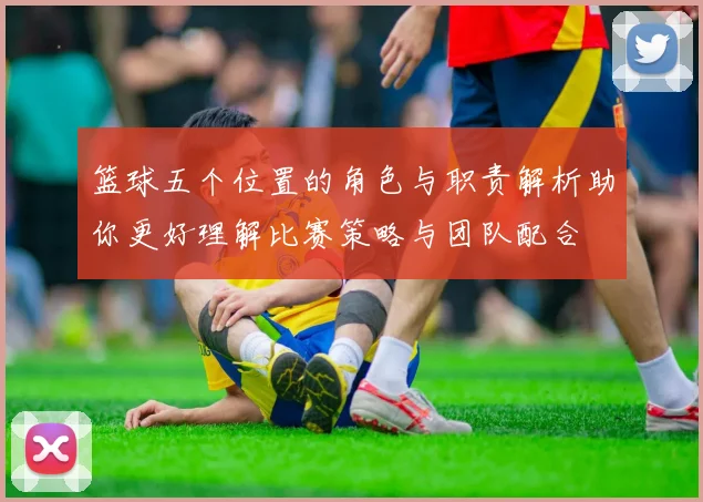 篮球五个位置的角色与职责解析助你更好理解比赛策略与团队配合
