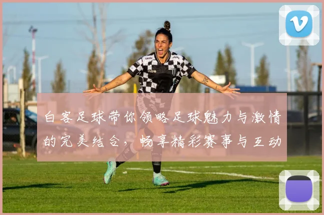 白客足球带你领略足球魅力与激情的完美结合，畅享精彩赛事与互动体验
