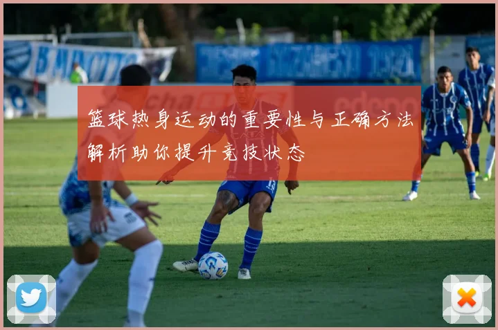 篮球热身运动的重要性与正确方法解析助你提升竞技状态