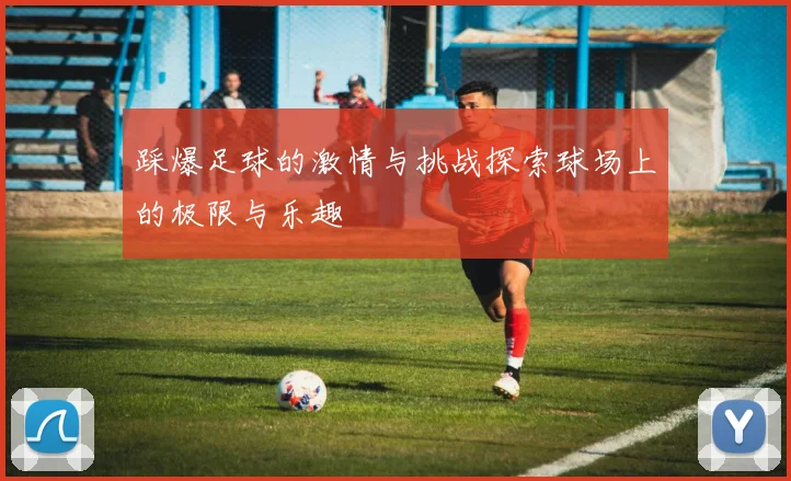 踩爆足球的激情与挑战探索球场上的极限与乐趣