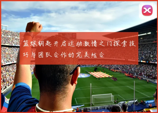 篮球钥匙开启运动激情之门探索技巧与团队合作的完美结合