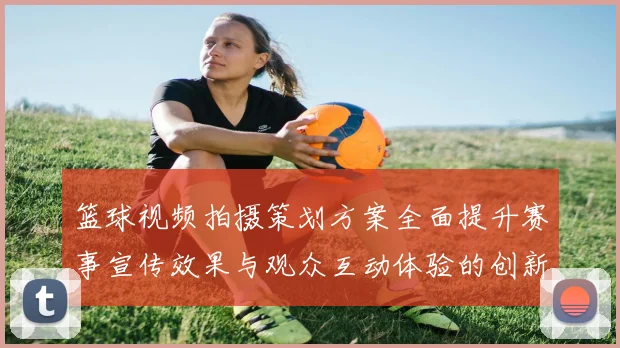 篮球视频拍摄策划方案全面提升赛事宣传效果与观众互动体验的创新策略